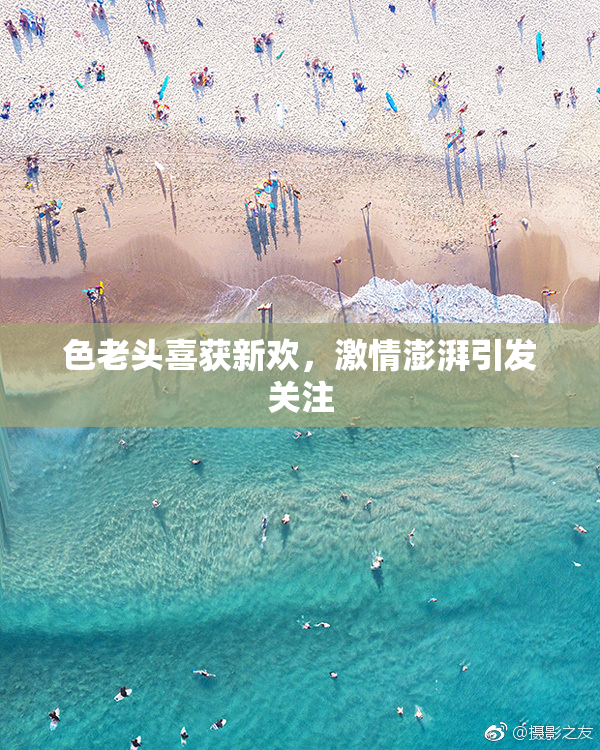 色老头喜获新欢，激情澎湃引发关注