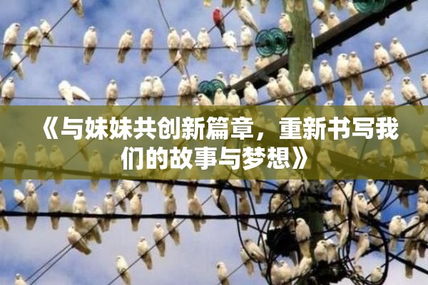 《与妹妹共创新篇章，重新书写我们的故事与梦想》