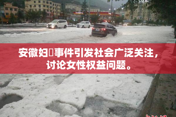 安徽妇槡事件引发社会广泛关注，讨论女性权益问题。