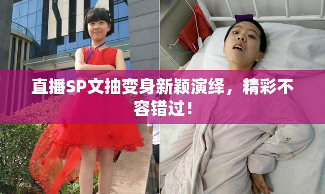 直播SP文抽变身新颖演绎，精彩不容错过！
