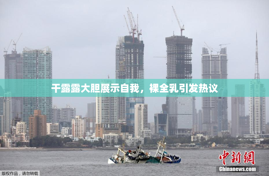 干露露大胆展示自我，裸全乳引发热议