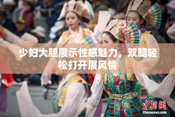 少妇大胆展示性感魅力，双腿轻松打开展风情