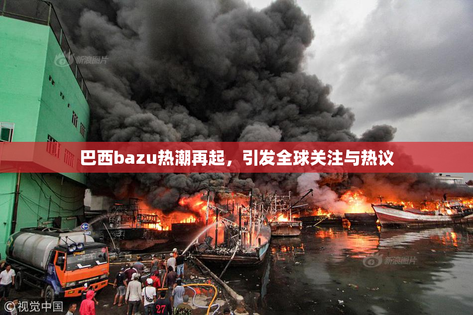 巴西bazu热潮再起，引发全球关注与热议