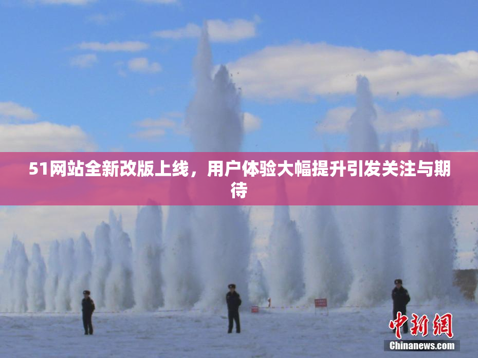 51网站全新改版上线，用户体验大幅提升引发关注与期待