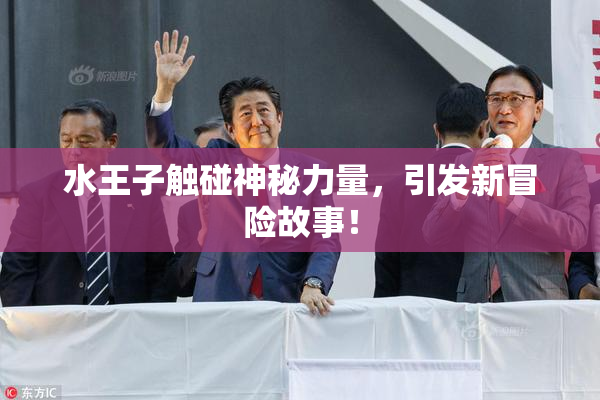 水王子触碰神秘力量，引发新冒险故事！