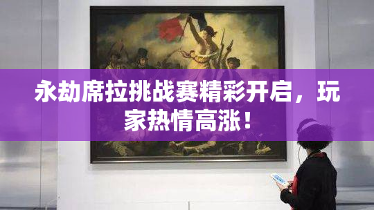 永劫席拉挑战赛精彩开启，玩家热情高涨！