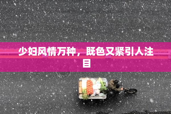 少妇风情万种，既色又紧引人注目