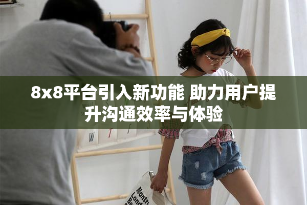 8x8平台引入新功能 助力用户提升沟通效率与体验