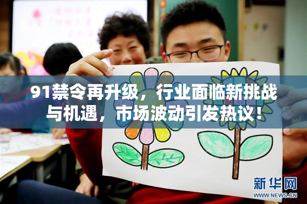 91禁令再升级，行业面临新挑战与机遇，市场波动引发热议！