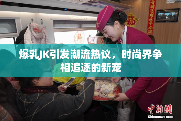 爆乳JK引发潮流热议，时尚界争相追逐的新宠