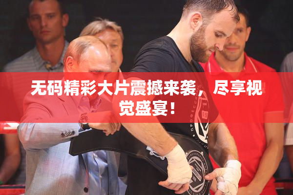 无码精彩大片震撼来袭，尽享视觉盛宴！