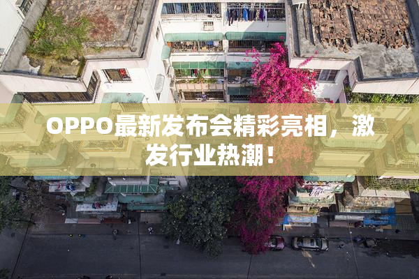 OPPO最新发布会精彩亮相，激发行业热潮！