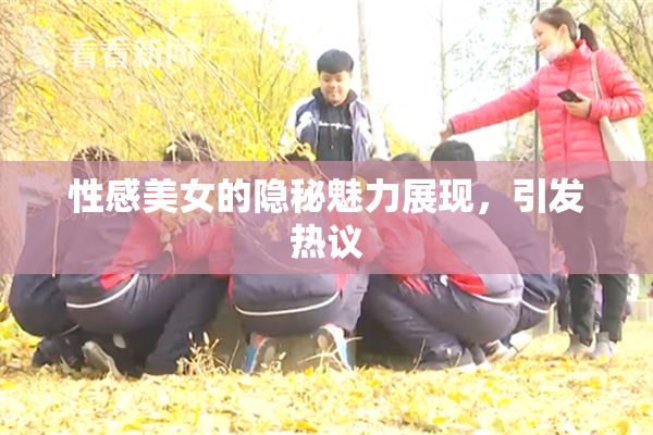 性感美女的隐秘魅力展现，引发热议