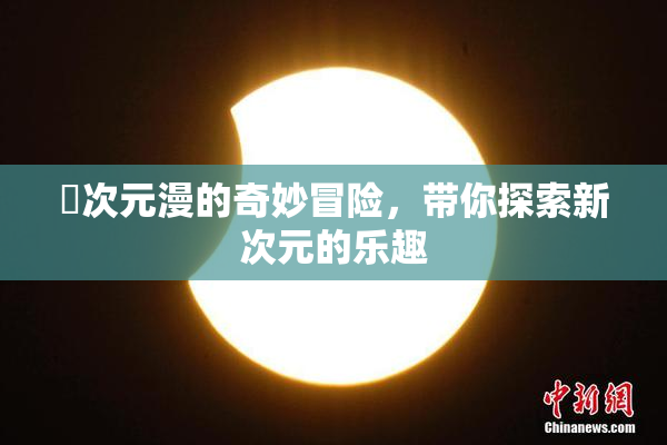 囧次元漫的奇妙冒险，带你探索新次元的乐趣