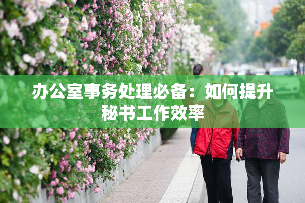 办公室事务处理必备：如何提升秘书工作效率