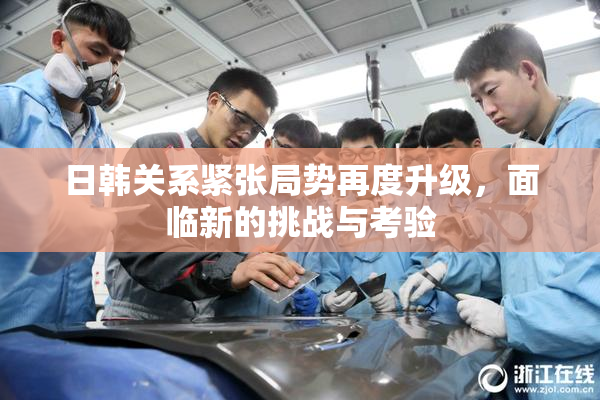 日韩关系紧张局势再度升级，面临新的挑战与考验