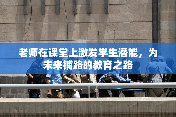 老师在课堂上激发学生潜能，为未来铺路的教育之路