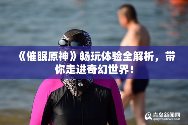 《催眠原神》畅玩体验全解析，带你走进奇幻世界！