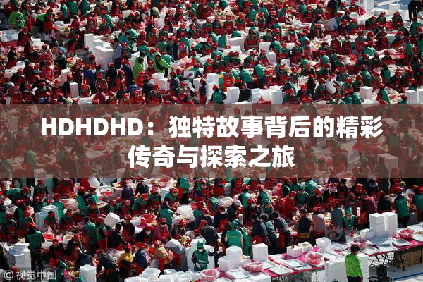 HDHDHD：独特故事背后的精彩传奇与探索之旅