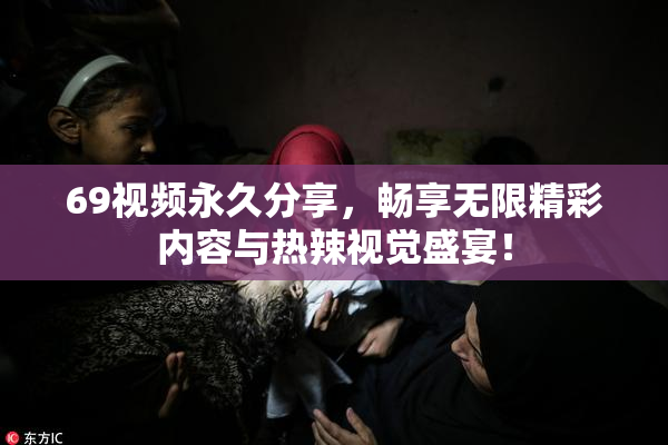 69视频永久分享，畅享无限精彩内容与热辣视觉盛宴！
