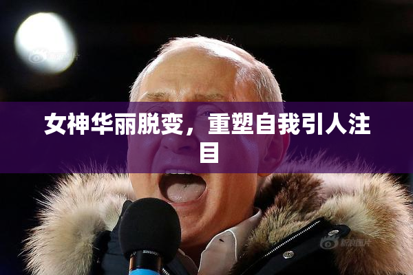 女神华丽脱变，重塑自我引人注目