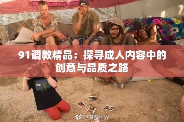 91调教精品：探寻成人内容中的创意与品质之路