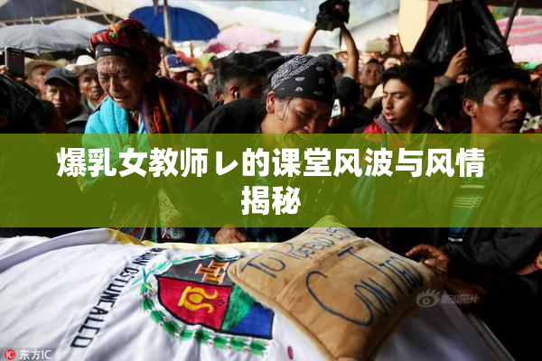 爆乳女教师レ的课堂风波与风情揭秘