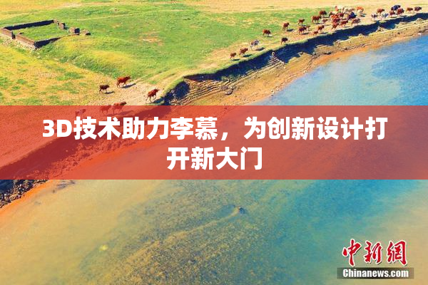 3D技术助力李慕，为创新设计打开新大门