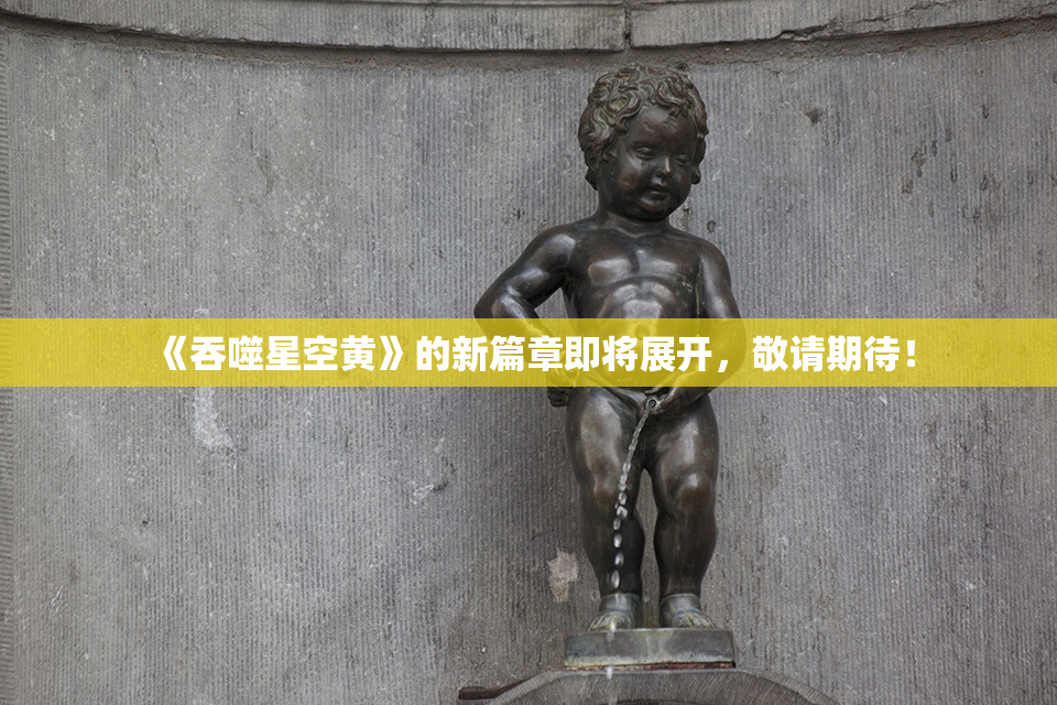 《吞噬星空黄》的新篇章即将展开，敬请期待！