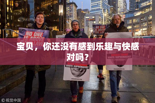 宝贝，你还没有感到乐趣与快感对吗？