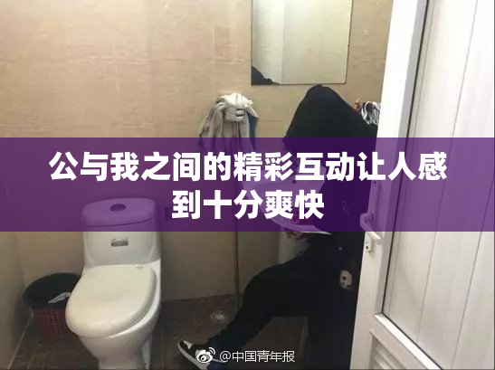 公与我之间的精彩互动让人感到十分爽快