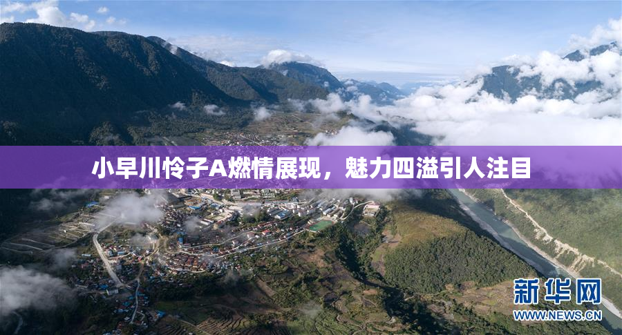 小早川怜子A燃情展现，魅力四溢引人注目