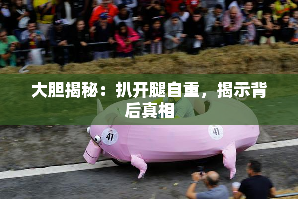 大胆揭秘：扒开腿自重，揭示背后真相
