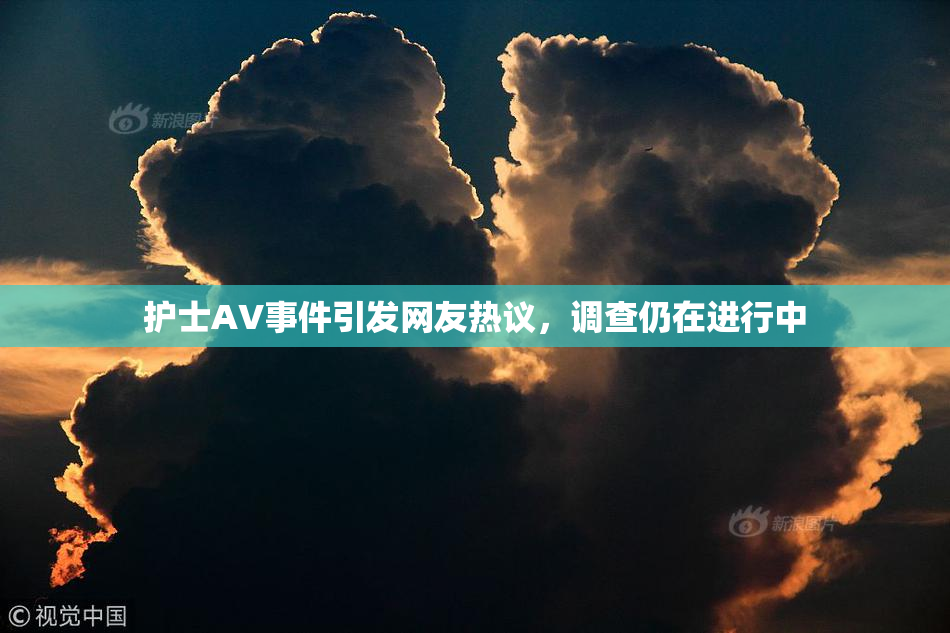 护士AV事件引发网友热议，调查仍在进行中