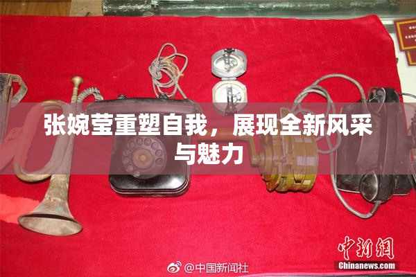 张婉莹重塑自我，展现全新风采与魅力