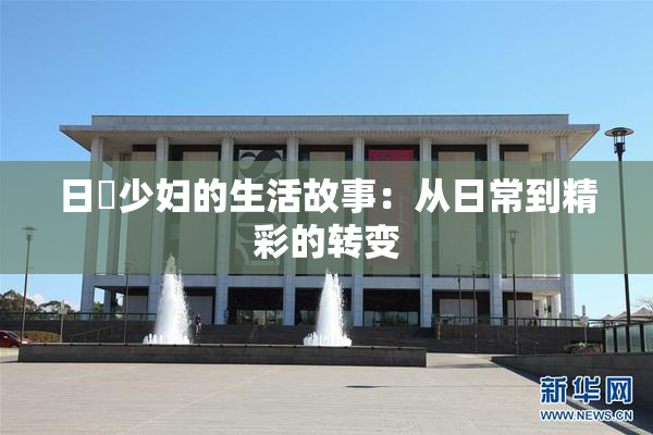 日夲少妇的生活故事：从日常到精彩的转变