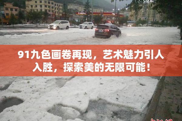 91九色画卷再现，艺术魅力引人入胜，探索美的无限可能！