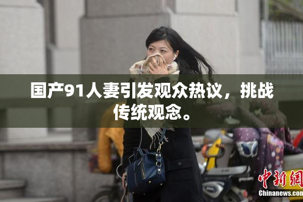 国产91人妻引发观众热议，挑战传统观念。