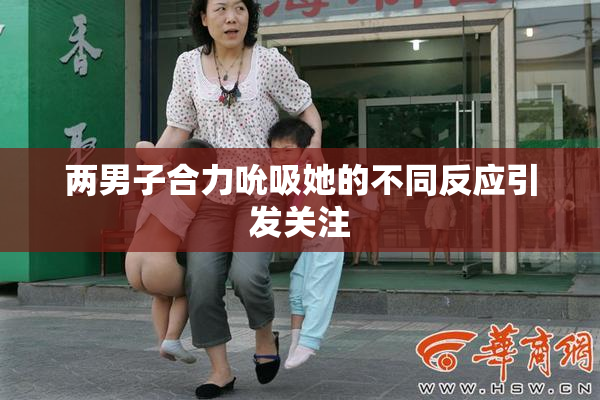 两男子合力吮吸她的不同反应引发关注