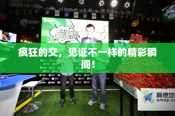 疯狂的交，见证不一样的精彩瞬间！