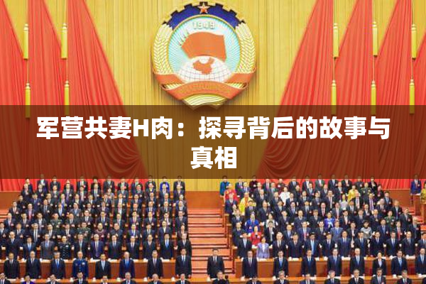 军营共妻H肉：探寻背后的故事与真相