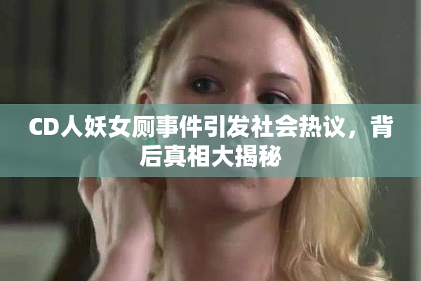 CD人妖女厕事件引发社会热议，背后真相大揭秘