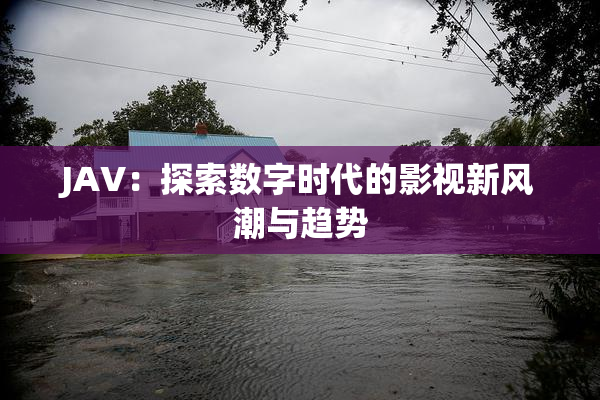 JAV：探索数字时代的影视新风潮与趋势