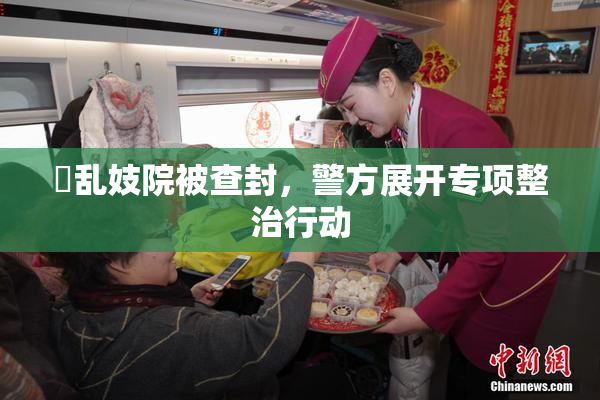 婬乱妓院被查封，警方展开专项整治行动
