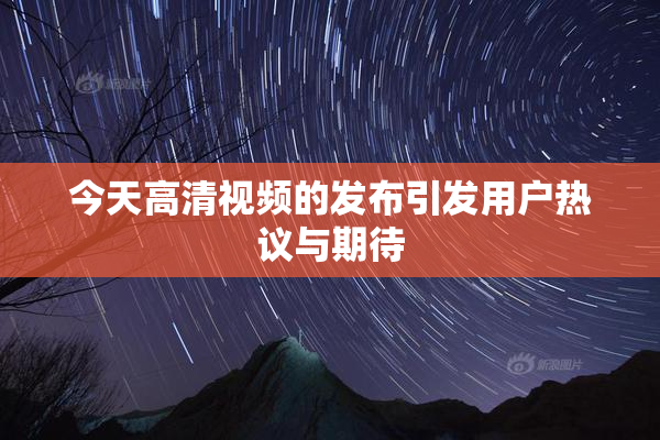 今天高清视频的发布引发用户热议与期待