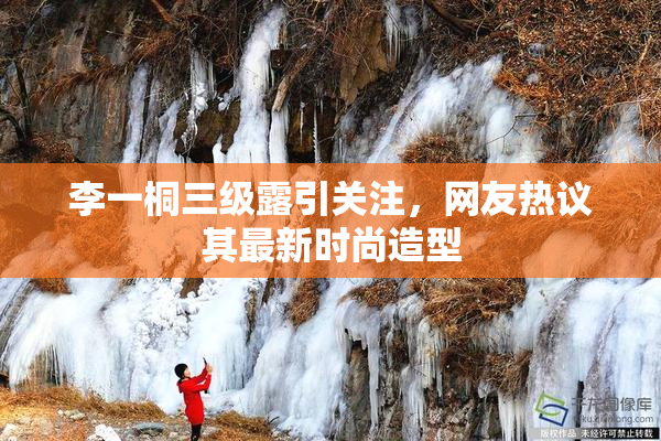 李一桐三级露引关注，网友热议其最新时尚造型
