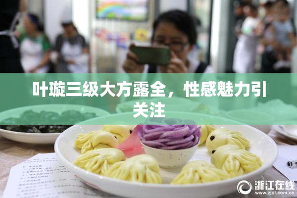 叶璇三级大方露全，性感魅力引关注