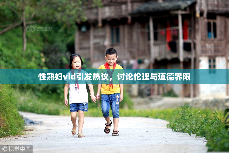 性熟妇vid引发热议，讨论伦理与道德界限