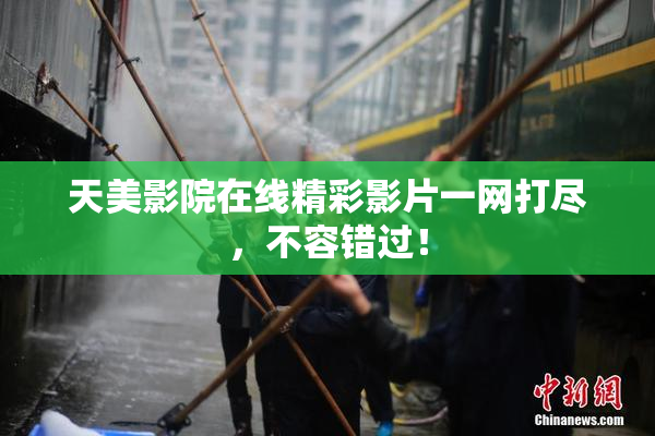 天美影院在线精彩影片一网打尽，不容错过！