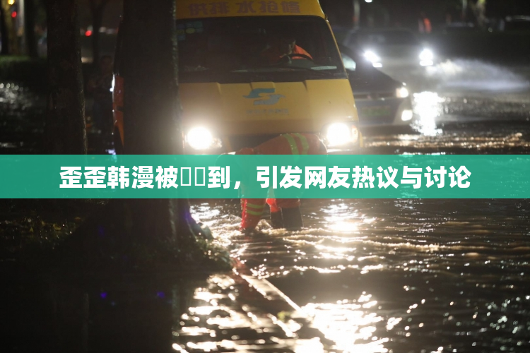 歪歪韩漫被❌‌到，引发网友热议与讨论